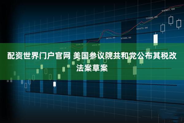 配资世界门户官网 美国参议院共和党公布其税改法案草案