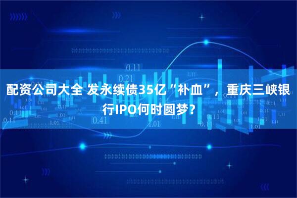 配资公司大全 发永续债35亿“补血”，重庆三峡银行IPO何时圆梦？