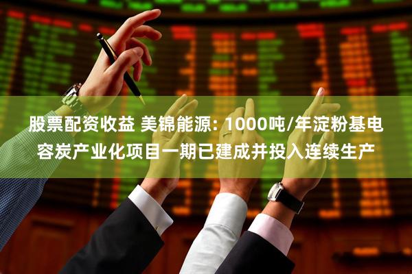 股票配资收益 美锦能源: 1000吨/年淀粉基电容炭产业化项目一期已建成并投入连续生产