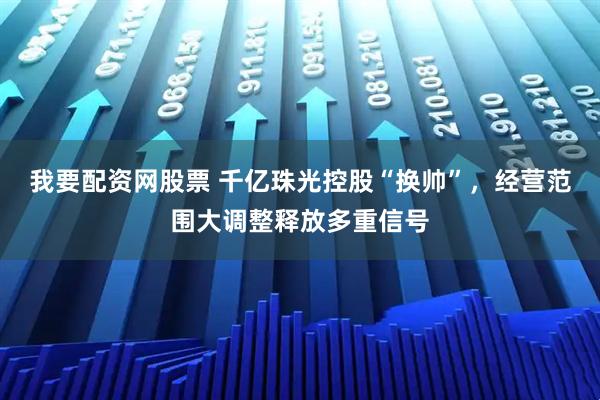 我要配资网股票 千亿珠光控股“换帅”，经营范围大调整释放多重信号