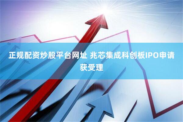 正规配资炒股平台网址 兆芯集成科创板IPO申请获受理