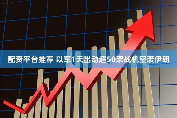 配资平台推荐 以军1天出动超50架战机空袭伊朗