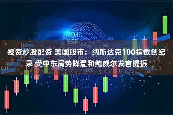投资炒股配资 美国股市：纳斯达克100指数创纪录 受中东局势降温和鲍威尔发言提振