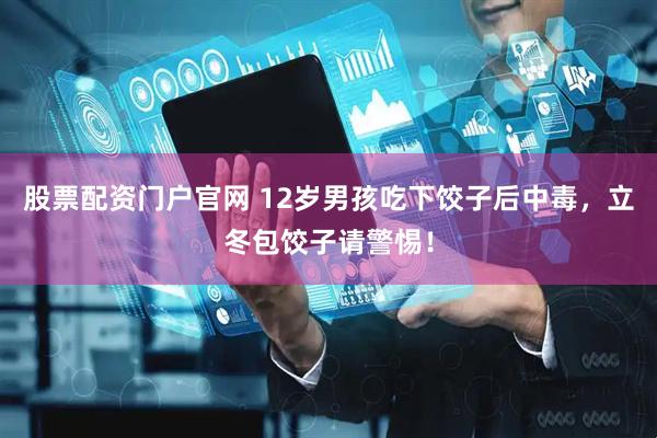 股票配资门户官网 12岁男孩吃下饺子后中毒，立冬包饺子请警惕！
