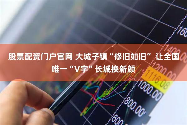 股票配资门户官网 大城子镇“修旧如旧” 让全国唯一“V字”长城换新颜