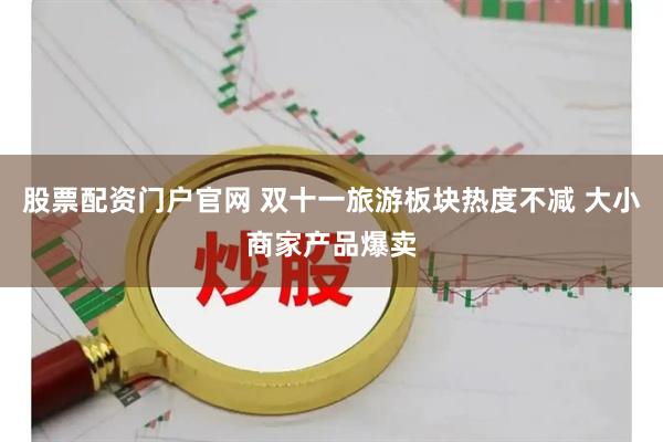 股票配资门户官网 双十一旅游板块热度不减 大小商家产品爆卖