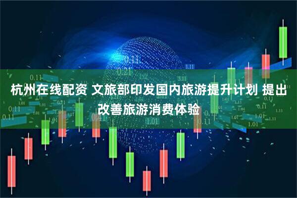 杭州在线配资 文旅部印发国内旅游提升计划 提出改善旅游消费体验