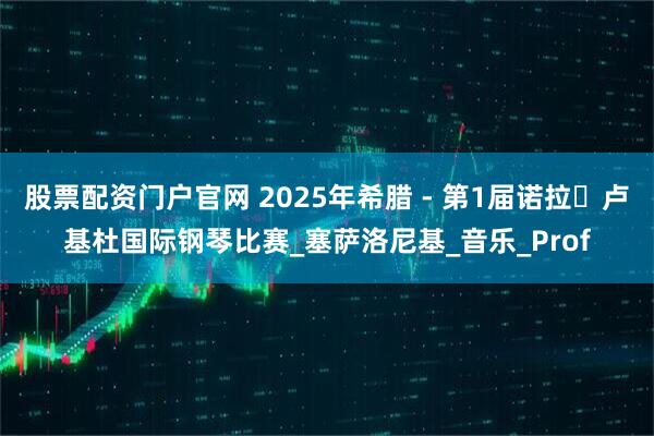 股票配资门户官网 2025年希腊 - 第1届诺拉・卢基杜国际钢琴比赛_塞萨洛尼基_音乐_Prof