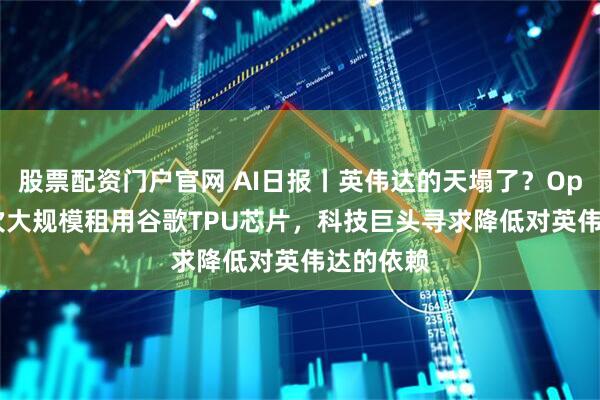 股票配资门户官网 AI日报丨英伟达的天塌了？OpenAI首次大规模租用谷歌TPU芯片，科技巨头寻求降低对英伟达的依赖