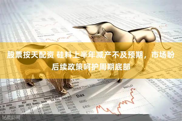 股票按天配资 硅料上半年减产不及预期，市场盼后续政策呵护周期底部