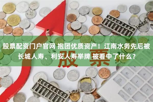 股票配资门户官网 抱团优质资产！江南水务先后被长城人寿、利安人寿举牌 被看中了什么？
