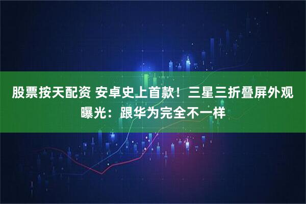股票按天配资 安卓史上首款！三星三折叠屏外观曝光：跟华为完全不一样