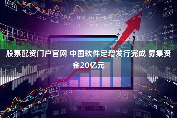 股票配资门户官网 中国软件定增发行完成 募集资金20亿元