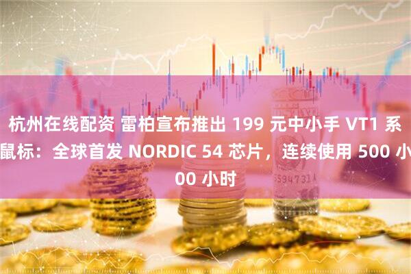杭州在线配资 雷柏宣布推出 199 元中小手 VT1 系列鼠标：全球首发 NORDIC 54 芯片，连续使用 500 小时