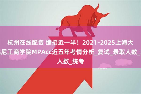杭州在线配资 缩招近一半！2021-2025上海大学悉尼工商学院MPAcc近五年考情分析_复试_录取人数_统考