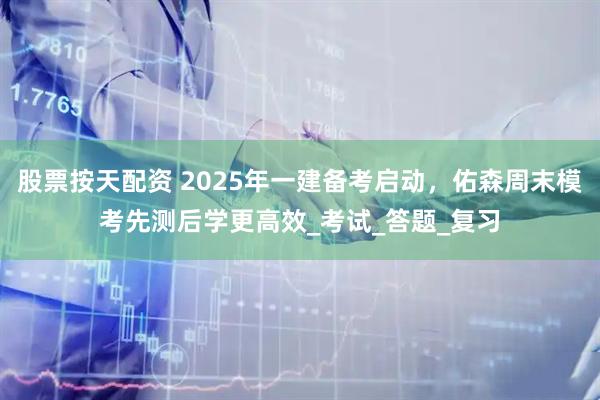 股票按天配资 2025年一建备考启动，佑森周末模考先测后学更高效_考试_答题_复习