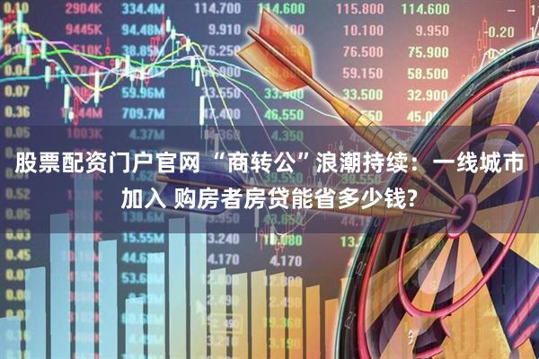 股票配资门户官网 “商转公”浪潮持续：一线城市加入 购房者房贷能省多少钱?