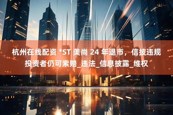 杭州在线配资 *ST 美尚 24 年退市，信披违规投资者仍可索赔_违法_信息披露_维权
