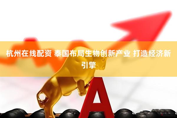 杭州在线配资 泰国布局生物创新产业 打造经济新引擎