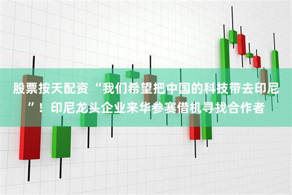 股票按天配资 “我们希望把中国的科技带去印尼”！印尼龙头企业来华参赛借机寻找合作者