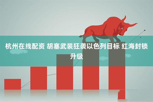 杭州在线配资 胡塞武装狂袭以色列目标 红海封锁升级