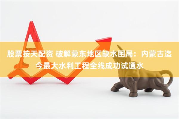 股票按天配资 破解蒙东地区缺水困局：内蒙古迄今最大水利工程全线成功试通水