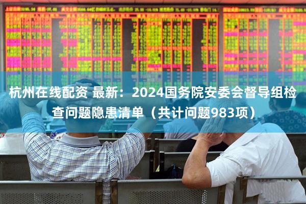 杭州在线配资 最新：2024国务院安委会督导组检查问题隐患清单（共计问题983项）