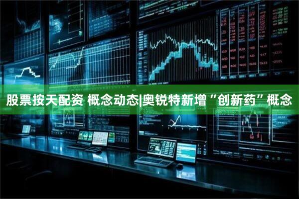 股票按天配资 概念动态|奥锐特新增“创新药”概念