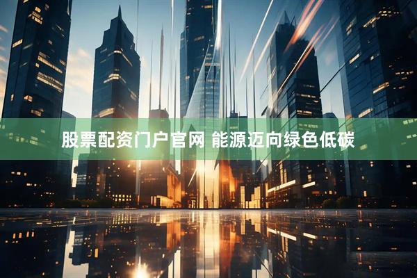 股票配资门户官网 能源迈向绿色低碳