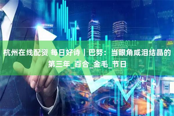 杭州在线配资 每日好诗｜巴努：当眼角咸泪结晶的第三年_百合_金毛_节日