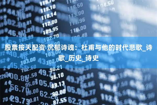 股票按天配资 沉郁诗魂：杜甫与他的时代悲歌_诗歌_历史_诗史