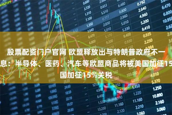 股票配资门户官网 欧盟释放出与特朗普政府不一样的信息：半导体、医药、汽车等欧盟商品将被美国加征15%关税