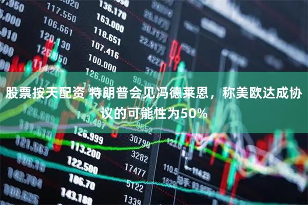 股票按天配资 特朗普会见冯德莱恩，称美欧达成协议的可能性为50%