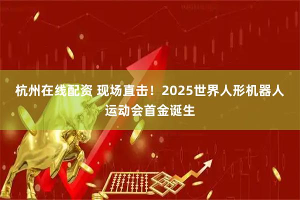 杭州在线配资 现场直击！2025世界人形机器人运动会首金诞生