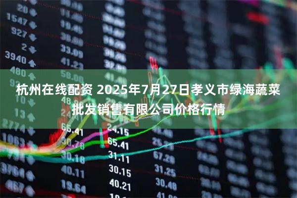 杭州在线配资 2025年7月27日孝义市绿海蔬菜批发销售有限公司价格行情