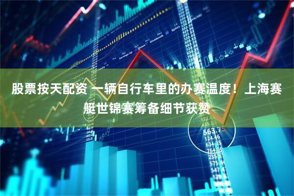 股票按天配资 一辆自行车里的办赛温度！上海赛艇世锦赛筹备细节获赞