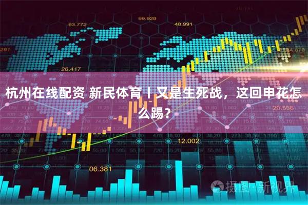 杭州在线配资 新民体育丨又是生死战，这回申花怎么踢？