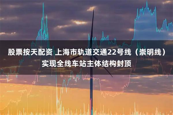 股票按天配资 上海市轨道交通22号线（崇明线）实现全线车站主体结构封顶