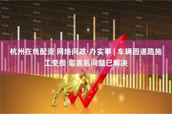杭州在线配资 网络问政·办实事 | 车辆因道路施工受损 留言后问题已解决