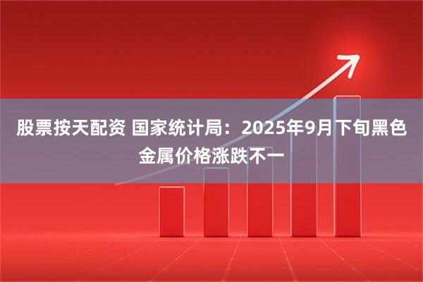 股票按天配资 国家统计局：2025年9月下旬黑色金属价格涨跌不一