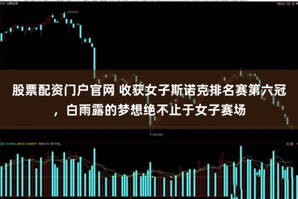 股票配资门户官网 收获女子斯诺克排名赛第六冠,白雨露的梦想绝不止于女子赛场