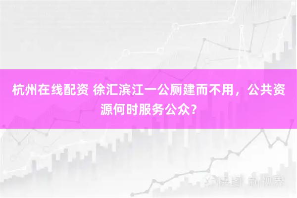杭州在线配资 徐汇滨江一公厕建而不用,公共资源何时服务公众?