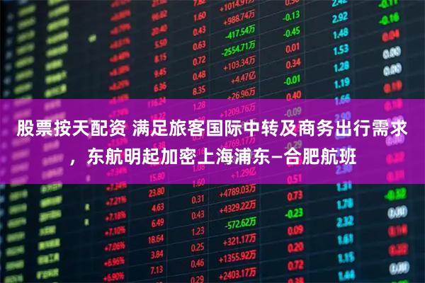 股票按天配资 满足旅客国际中转及商务出行需求,东航明起加密上海浦东—合肥航班