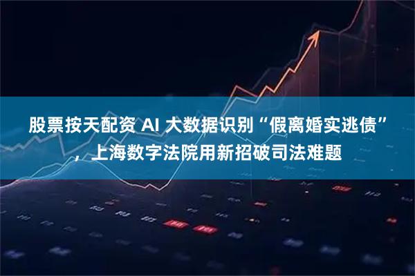 股票按天配资 AI 大数据识别“假离婚实逃债”,上海数字法院用新招破司法难题