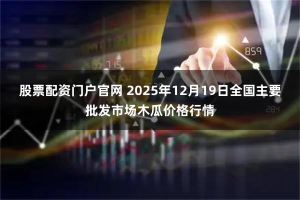 股票配资门户官网 2025年12月19日全国主要批发市场木瓜价格行情
