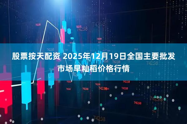 股票按天配资 2025年12月19日全国主要批发市场早籼稻价格行情