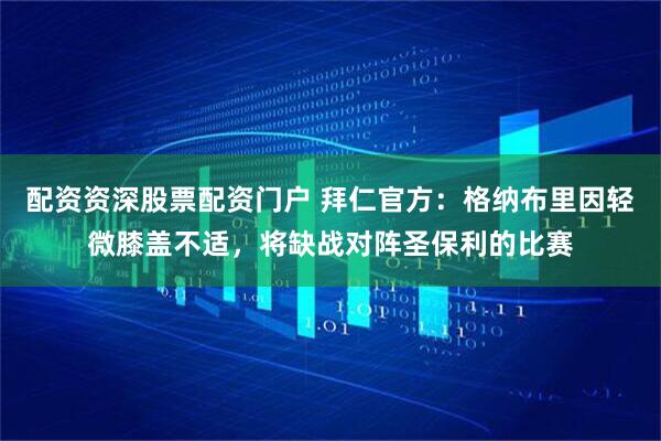 配资资深股票配资门户 拜仁官方：格纳布里因轻微膝盖不适，将缺战对阵圣保利的比赛