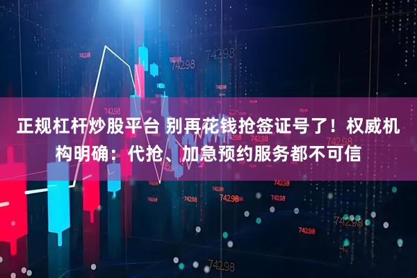 正规杠杆炒股平台 别再花钱抢签证号了！权威机构明确：代抢、加急预约服务都不可信