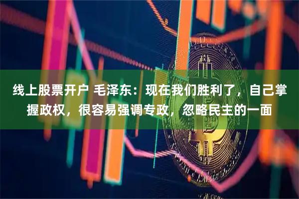 线上股票开户 毛泽东：现在我们胜利了，自己掌握政权，很容易强调专政，忽略民主的一面