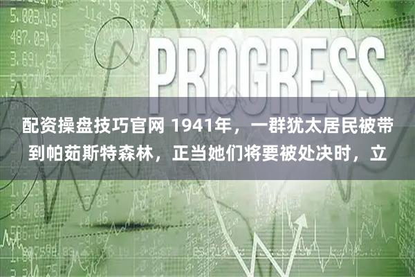 配资操盘技巧官网 1941年，一群犹太居民被带到帕茹斯特森林，正当她们将要被处决时，立